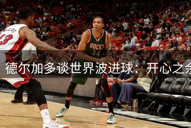 德尔加多谈世界波进球：开心之余遗憾未胜 感激球迷助威